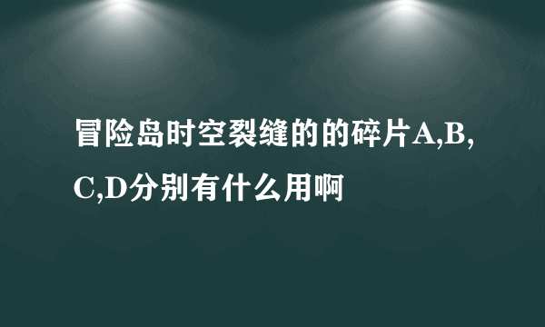 冒险岛时空裂缝的的碎片A,B,C,D分别有什么用啊