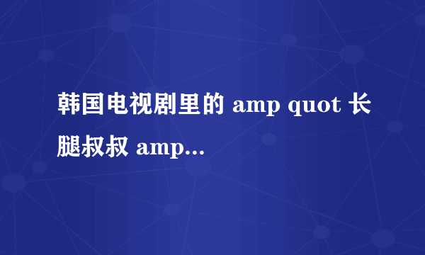 韩国电视剧里的 amp quot 长腿叔叔 amp quot 是什么意思?