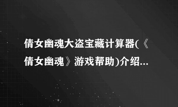 倩女幽魂大盗宝藏计算器(《倩女幽魂》游戏帮助)介绍_倩女幽魂大盗宝藏计算器(《倩女幽魂》游戏帮助)是什么