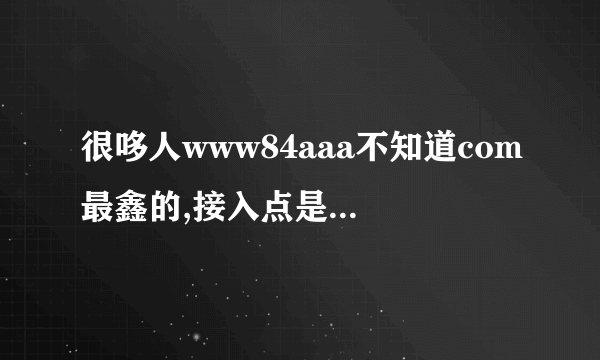 很哆人www84aaa不知道com最鑫的,接入点是84aaa什么了？