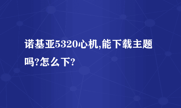 诺基亚5320心机,能下载主题吗?怎么下?