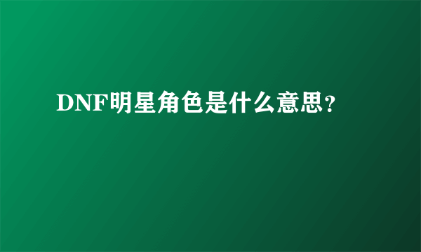 DNF明星角色是什么意思？