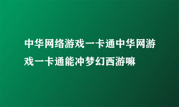 中华网络游戏一卡通中华网游戏一卡通能冲梦幻西游嘛
