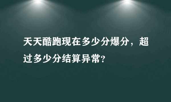 天天酷跑现在多少分爆分，超过多少分结算异常？