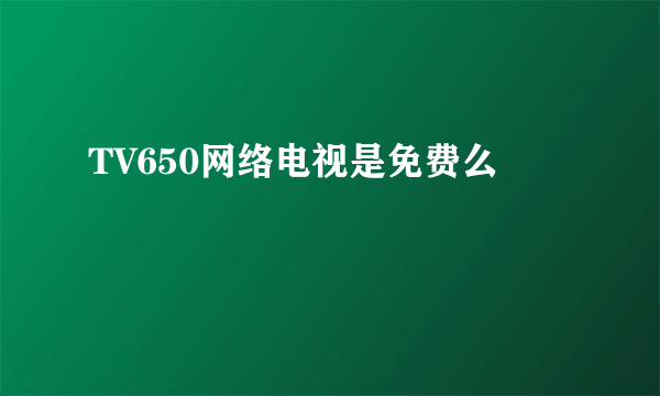 TV650网络电视是免费么