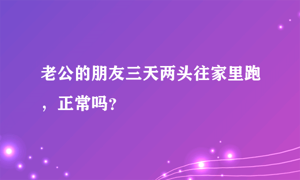 老公的朋友三天两头往家里跑，正常吗？