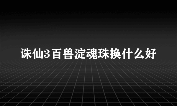 诛仙3百兽淀魂珠换什么好