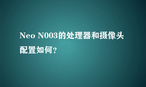 Neo N003的处理器和摄像头配置如何？