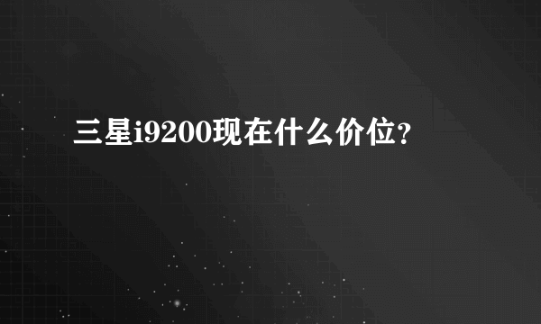 三星i9200现在什么价位？