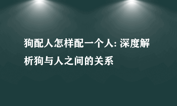 狗配人怎样配一个人: 深度解析狗与人之间的关系