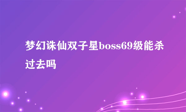 梦幻诛仙双子星boss69级能杀过去吗