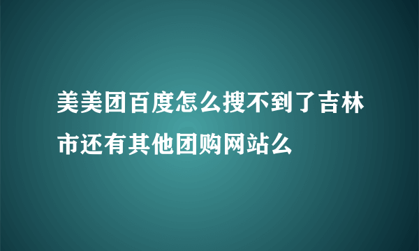 美美团百度怎么搜不到了吉林市还有其他团购网站么