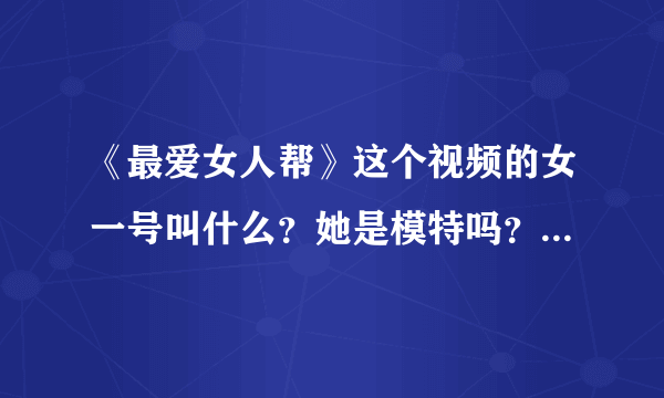 《最爱女人帮》这个视频的女一号叫什么？她是模特吗？她有什么新的动向？