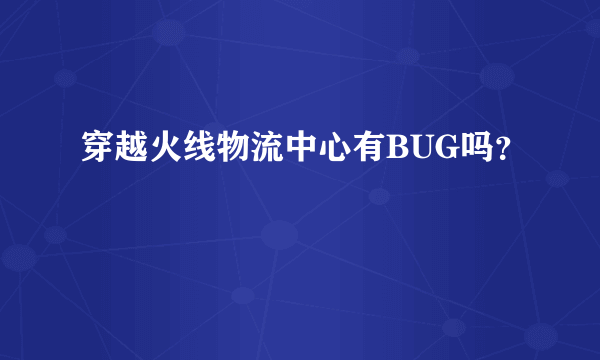 穿越火线物流中心有BUG吗？