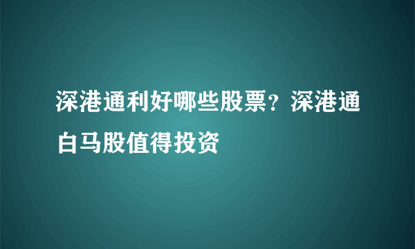 深港通利好哪些股票？深港通白马股值得投资