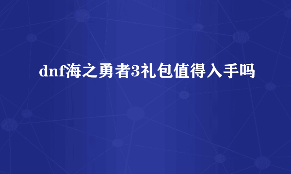 dnf海之勇者3礼包值得入手吗