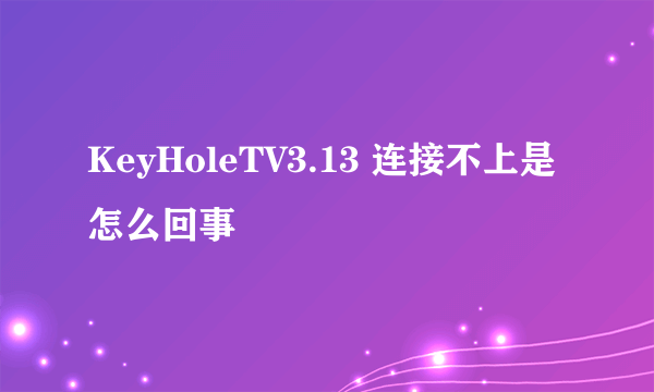 KeyHoleTV3.13 连接不上是怎么回事