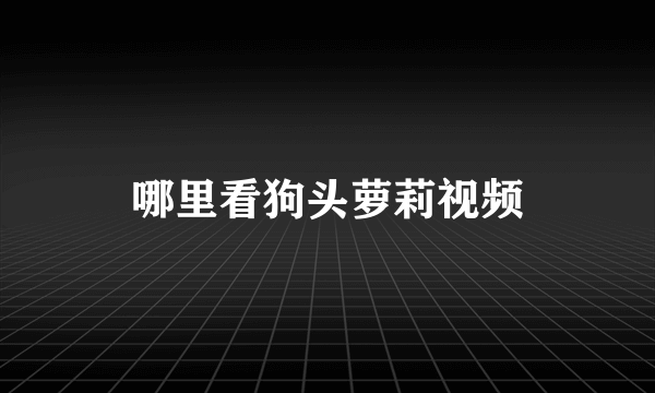 哪里看狗头萝莉视频