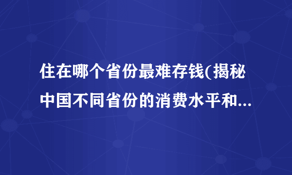 住在哪个省份最难存钱(揭秘中国不同省份的消费水平和生活压力)