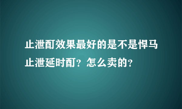 止泄酊效果最好的是不是悍马止泄延时酊？怎么卖的？