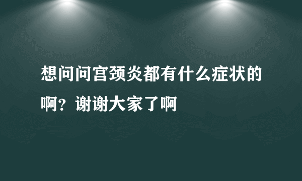 想问问宫颈炎都有什么症状的啊？谢谢大家了啊