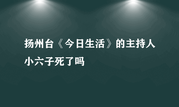 扬州台《今日生活》的主持人小六子死了吗