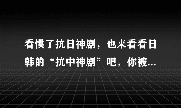 看惯了抗日神剧，也来看看日韩的“抗中神剧”吧，你被雷到了吗？