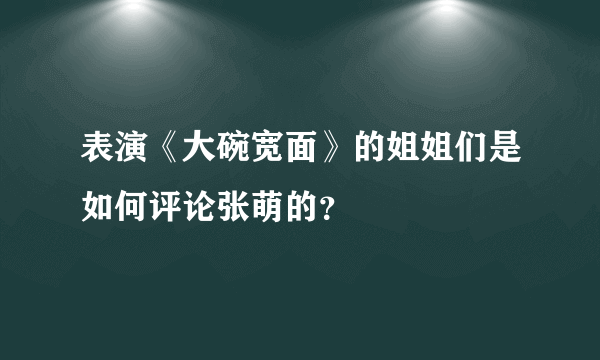 表演《大碗宽面》的姐姐们是如何评论张萌的？