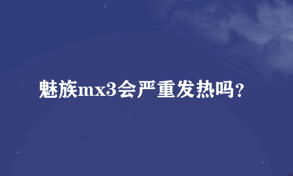 魅族mx3会严重发热吗？