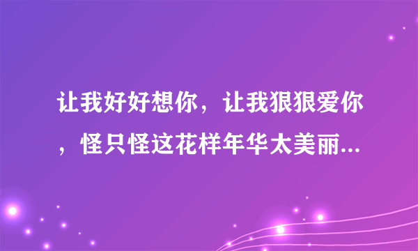 让我好好想你，让我狠狠爱你，怪只怪这花样年华太美丽,这是那首歌