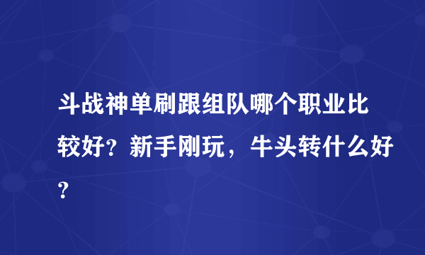 斗战神单刷跟组队哪个职业比较好？新手刚玩，牛头转什么好？
