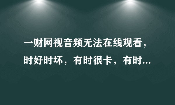 一财网视音频无法在线观看，时好时坏，有时很卡，有时候一直是黑屏的