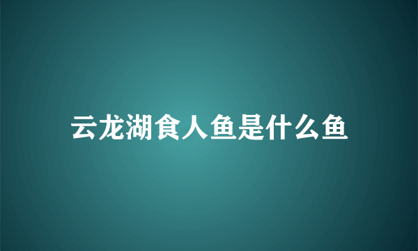 云龙湖食人鱼是什么鱼
