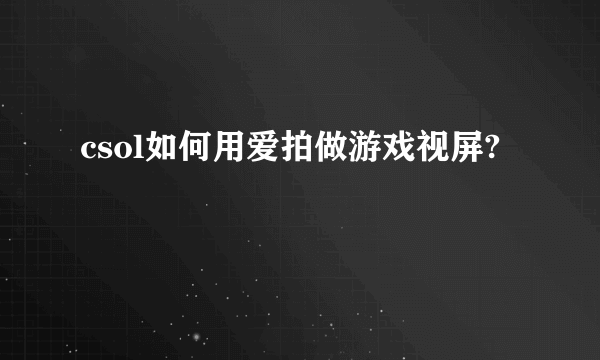 csol如何用爱拍做游戏视屏?
