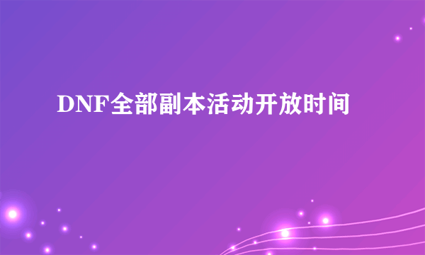 DNF全部副本活动开放时间