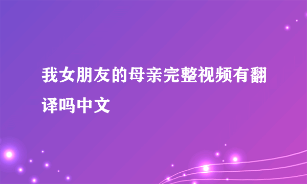 我女朋友的母亲完整视频有翻译吗中文