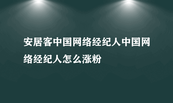 安居客中国网络经纪人中国网络经纪人怎么涨粉