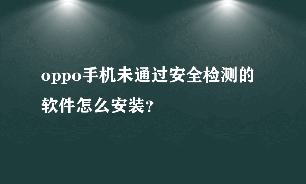 oppo手机未通过安全检测的软件怎么安装？