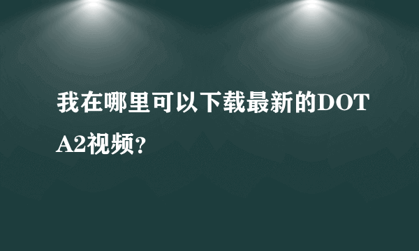 我在哪里可以下载最新的DOTA2视频？