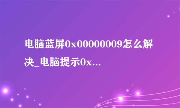 电脑蓝屏0x00000009怎么解决_电脑提示0x00000009蓝屏修复方法