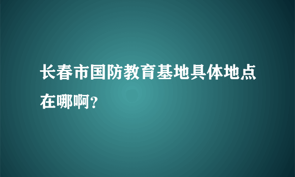 长春市国防教育基地具体地点在哪啊？