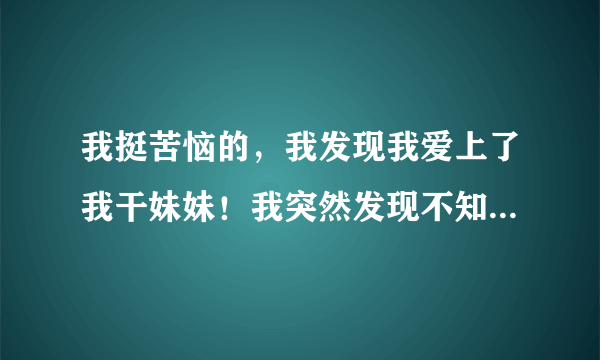 我挺苦恼的，我发现我爱上了我干妹妹！我突然发现不知道该怎么办