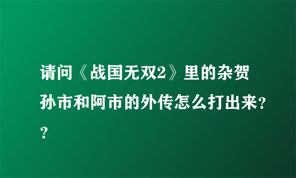 请问《战国无双2》里的杂贺孙市和阿市的外传怎么打出来？？