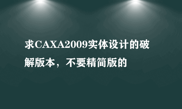 求CAXA2009实体设计的破解版本，不要精简版的