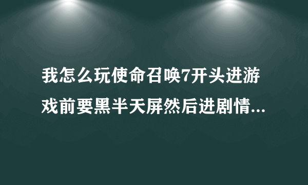 我怎么玩使命召唤7开头进游戏前要黑半天屏然后进剧情的时候一会黑屏半天最后一直黑屏怎么办啊？