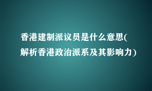 香港建制派议员是什么意思(解析香港政治派系及其影响力)