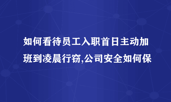 如何看待员工入职首日主动加班到凌晨行窃,公司安全如何保