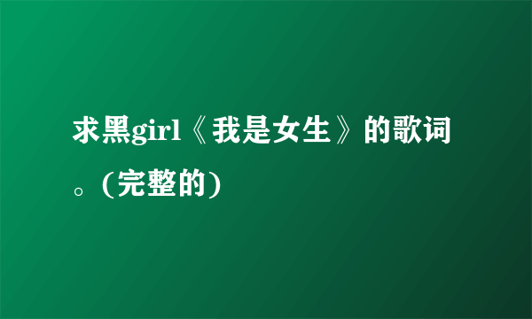 求黑girl《我是女生》的歌词。(完整的)