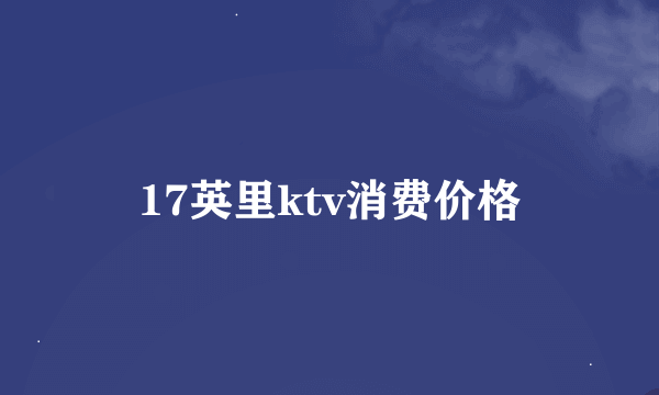 17英里ktv消费价格