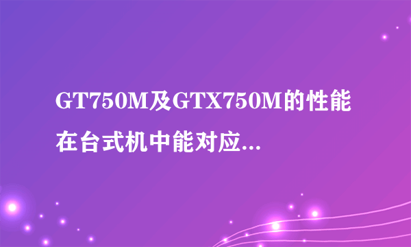 GT750M及GTX750M的性能在台式机中能对应到哪个级别？